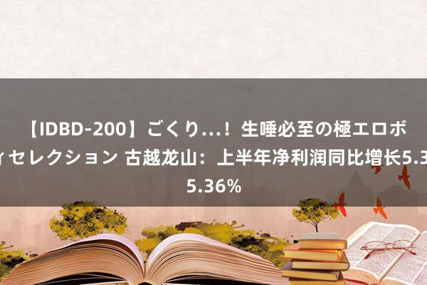 【IDBD-200】ごくり…！生唾必至の極エロボディセレクション 古越龙山：上半年净利润同比增长5.36%