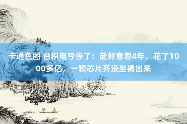 卡通色图 台积电亏惨了：赴好意思4年，花了1000多亿，一颗芯片齐没坐褥出来