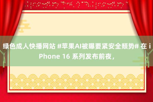 绿色成人快播网站 #苹果AI被曝要紧安全颓势# 在 iPhone 16 系列发布前夜，