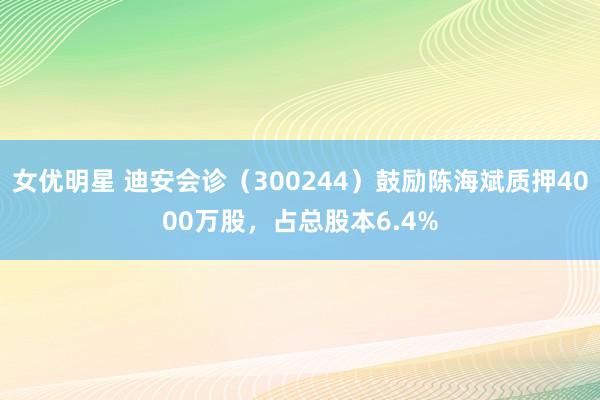 女优明星 迪安会诊（300244）鼓励陈海斌质押4000万股，占总股本6.4%