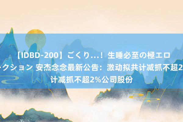 【IDBD-200】ごくり…！生唾必至の極エロボディセレクション 安杰念念最新公告：激动拟共计减抓不超2%公司股份