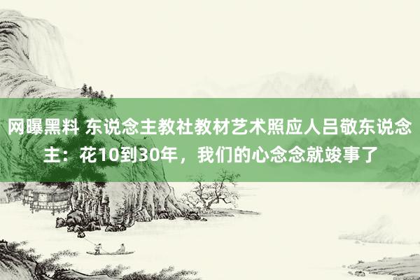 网曝黑料 东说念主教社教材艺术照应人吕敬东说念主：花10到30年，我们的心念念就竣事了