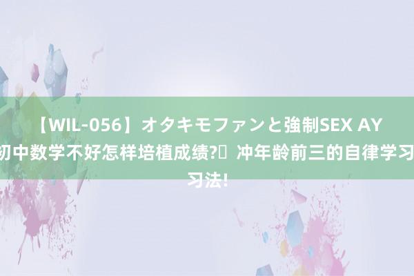 【WIL-056】オタキモファンと強制SEX AYA 初中数学不好怎样培植成绩?​冲年龄前三的自律学习法!