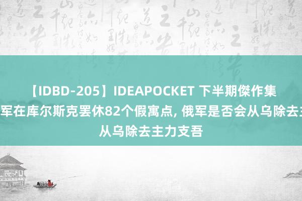 【IDBD-205】IDEAPOCKET 下半期傑作集2009 乌军在库尔斯克罢休82个假寓点， 俄军是否会从乌除去主力支吾