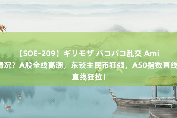 【SOE-209】ギリモザ バコバコ乱交 Ami 什么情况？A股全线高潮，东谈主民币狂飙，A50指数直线狂拉！