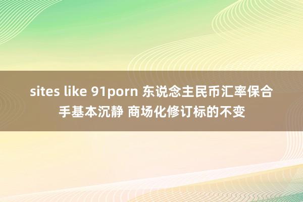 sites like 91porn 东说念主民币汇率保合手基本沉静 商场化修订标的不变