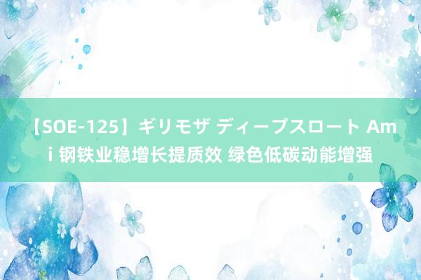 【SOE-125】ギリモザ ディープスロート Ami 钢铁业稳增长提质效 绿色低碳动能增强