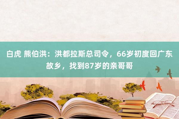 白虎 熊伯洪：洪都拉斯总司令，66岁初度回广东故乡，找到87岁的亲哥哥