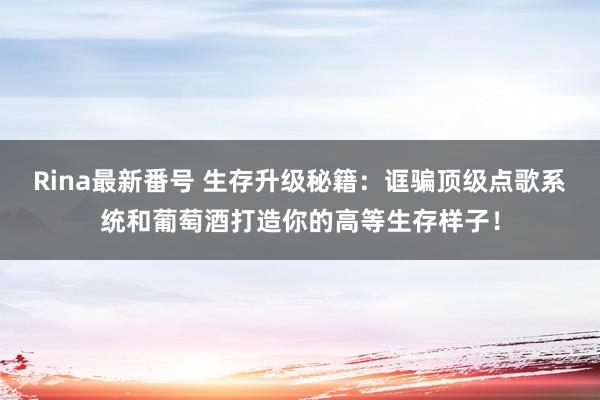 Rina最新番号 生存升级秘籍：诓骗顶级点歌系统和葡萄酒打造你的高等生存样子！