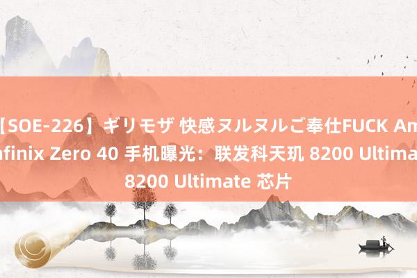 【SOE-226】ギリモザ 快感ヌルヌルご奉仕FUCK Ami 传音 Infinix Zero 40 手机曝光：联发科天玑 8200 Ultimate 芯片