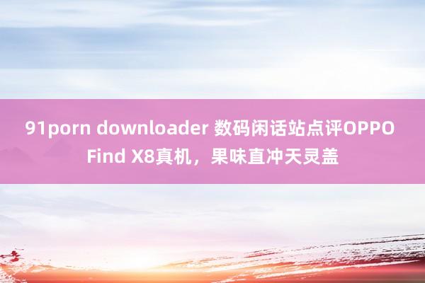 91porn downloader 数码闲话站点评OPPO Find X8真机，果味直冲天灵盖