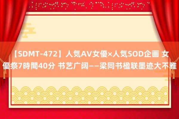 【SDMT-472】人気AV女優×人気SOD企画 女優祭7時間40分 书艺广阔——梁同书楹联墨迹大不雅