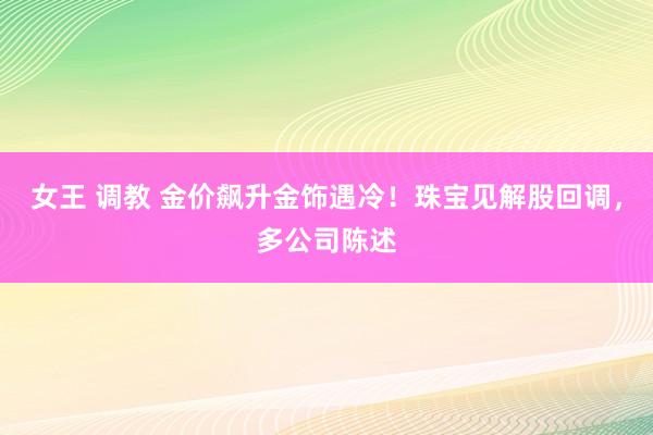 女王 调教 金价飙升金饰遇冷！珠宝见解股回调，多公司陈述