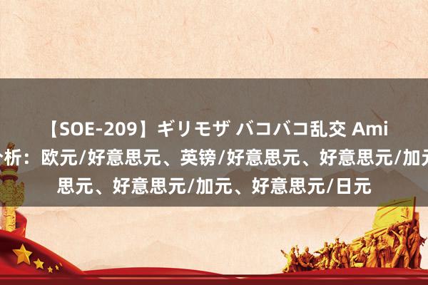 【SOE-209】ギリモザ バコバコ乱交 Ami 好意思元货币对分析：欧元/好意思元、英镑/好意思元、好意思元/加元、好意思元/日元