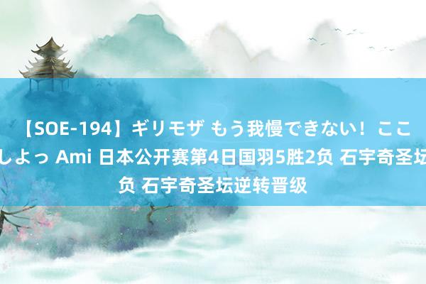 【SOE-194】ギリモザ もう我慢できない！ここでエッチしよっ Ami 日本公开赛第4日国羽5胜2负 石宇奇圣坛逆转晋级