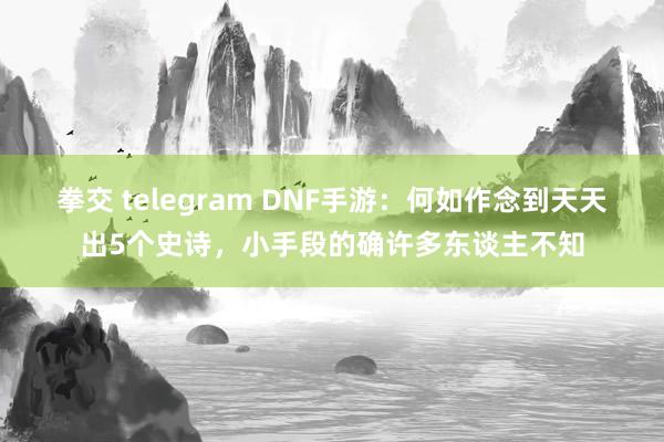 拳交 telegram DNF手游：何如作念到天天出5个史诗，小手段的确许多东谈主不知