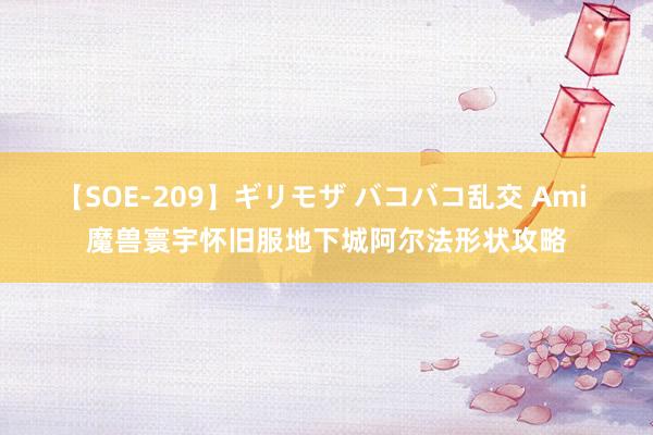 【SOE-209】ギリモザ バコバコ乱交 Ami 魔兽寰宇怀旧服地下城阿尔法形状攻略