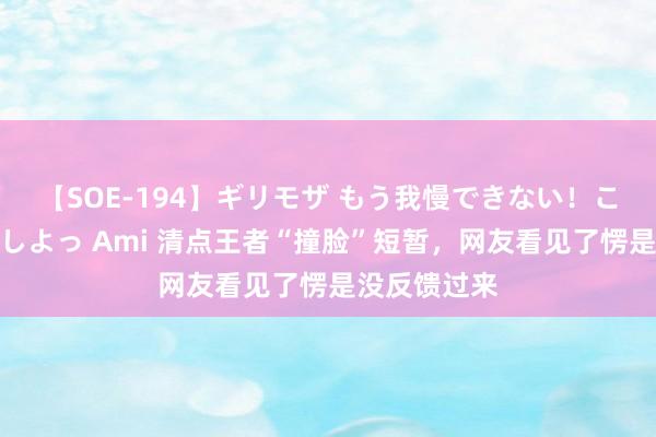 【SOE-194】ギリモザ もう我慢できない！ここでエッチしよっ Ami 清点王者“撞脸”短暂，网友看见了愣是没反馈过来