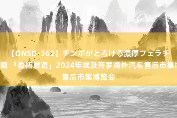 【ONSD-362】チンポがとろける濃厚フェラチオ4時間 「盈拓展览」2024年埃及开罗海外汽车售后市集博览会