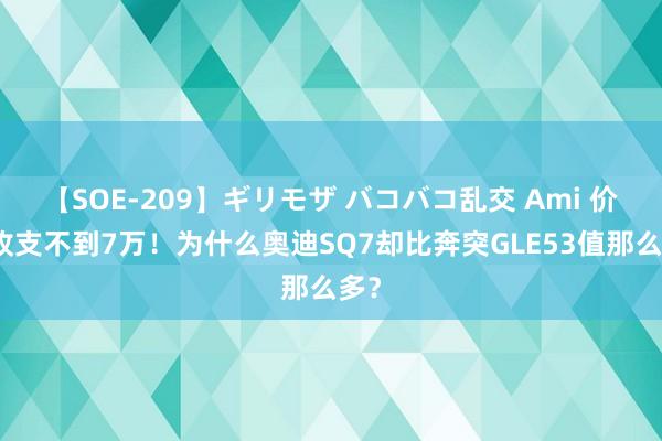 【SOE-209】ギリモザ バコバコ乱交 Ami 价钱收支不到7万！为什么奥迪SQ7却比奔突GLE53值那么多？