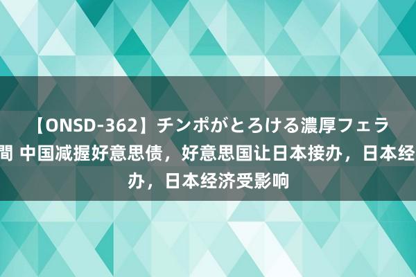 【ONSD-362】チンポがとろける濃厚フェラチオ4時間 中国减握好意思债，好意思国让日本接办，日本经济受影响