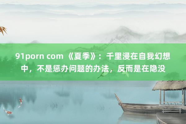 91porn com 《夏季》：千里浸在自我幻想中，不是惩办问题的办法，反而是在隐没