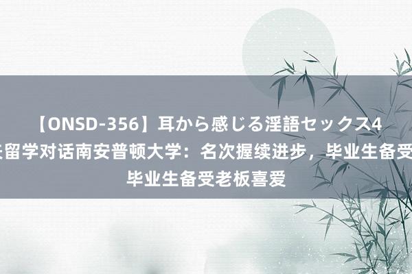 【ONSD-356】耳から感じる淫語セックス4時間 金矢留学对话南安普顿大学：名次握续进步，毕业生备受老板喜爱