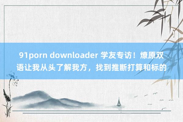 91porn downloader 学友专访！燎原双语让我从头了解我方，找到推断打算和标的