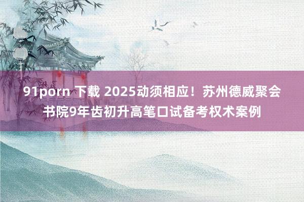 91porn 下载 2025动须相应！苏州德威聚会书院9年齿初升高笔口试备考权术案例