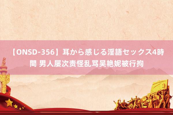 【ONSD-356】耳から感じる淫語セックス4時間 男人屡次责怪乱骂吴艳妮被行拘