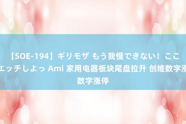 【SOE-194】ギリモザ もう我慢できない！ここでエッチしよっ Ami 家用电器板块尾盘拉升 创维数字涨停