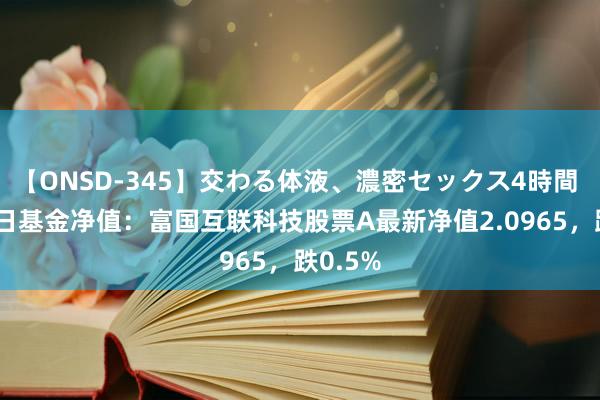 【ONSD-345】交わる体液、濃密セックス4時間 8月26日基金净值：富国互联科技股票A最新净值2.0965，跌0.5%