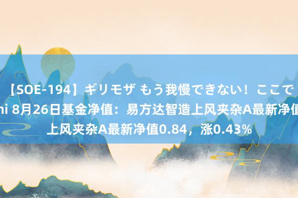 【SOE-194】ギリモザ もう我慢できない！ここでエッチしよっ Ami 8月26日基金净值：易方达智造上风夹杂A最新净值0.84，涨0.43%