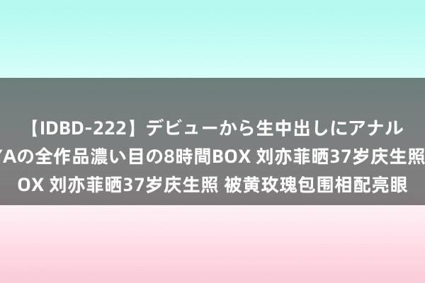 【IDBD-222】デビューから生中出しにアナルまで！最強の芸能人AYAの全作品濃い目の8時間BOX 刘亦菲晒37岁庆生照 被黄玫瑰包围相配亮眼