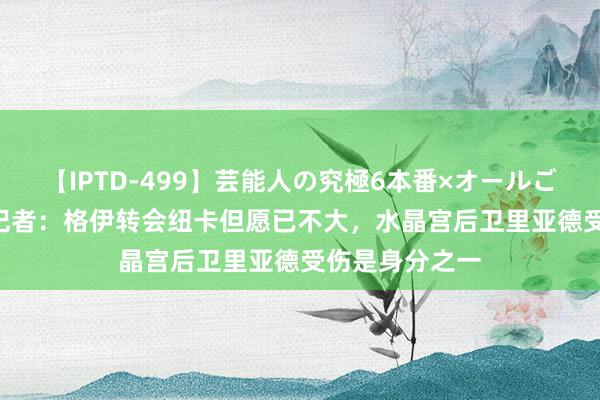 【IPTD-499】芸能人の究極6本番×オールごっくん AYA 记者：格伊转会纽卡但愿已不大，水晶宫后卫里亚德受伤是身分之一