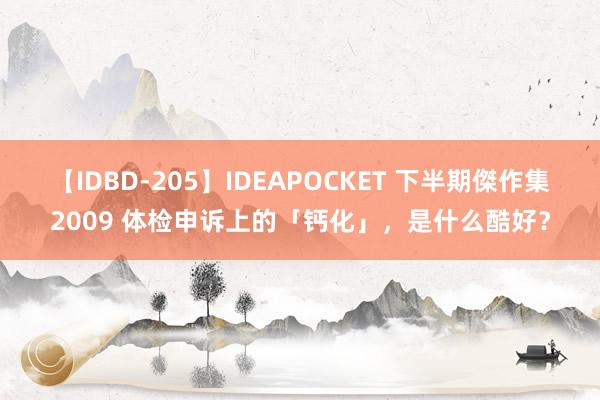 【IDBD-205】IDEAPOCKET 下半期傑作集2009 体检申诉上的「钙化」，是什么酷好？