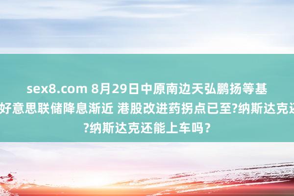 sex8.com 8月29日中原南边天弘鹏扬等基金大咖说：好意思联储降息渐近 港股改进药拐点已至?纳斯达克还能上车吗？