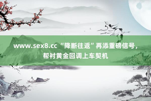 www.sex8.cc “降断往返”再添重磅信号，帮衬黄金回调上车契机