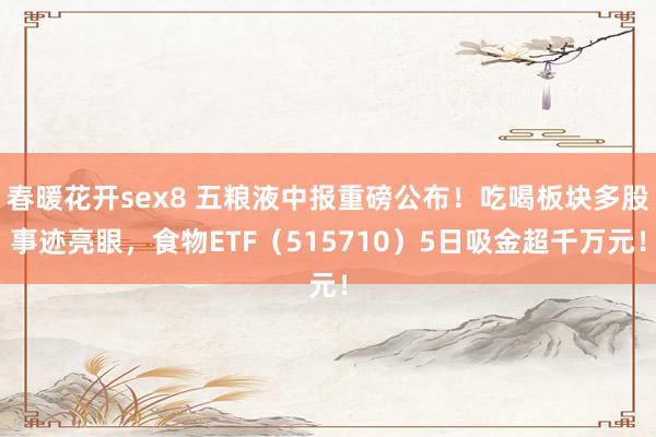 春暖花开sex8 五粮液中报重磅公布！吃喝板块多股事迹亮眼，食物ETF（515710）5日吸金超千万元！