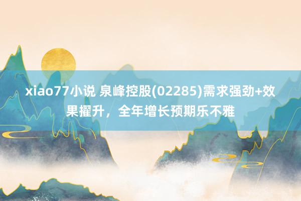 xiao77小说 泉峰控股(02285)需求强劲+效果擢升，全年增长预期乐不雅