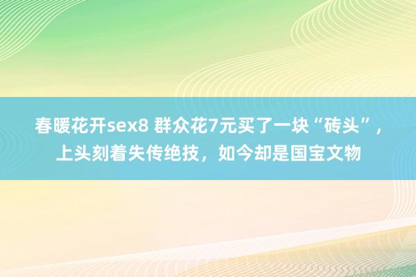 春暖花开sex8 群众花7元买了一块“砖头”，上头刻着失传绝技，如今却是国宝文物