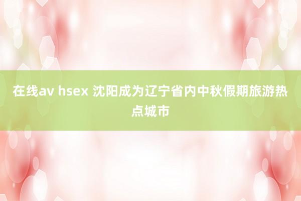 在线av hsex 沈阳成为辽宁省内中秋假期旅游热点城市