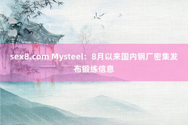 sex8.com Mysteel：8月以来国内钢厂密集发布锻练信息