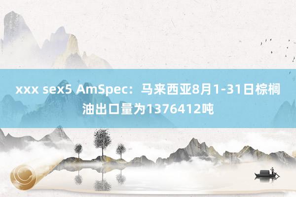 xxx sex5 AmSpec：马来西亚8月1-31日棕榈油出口量为1376412吨