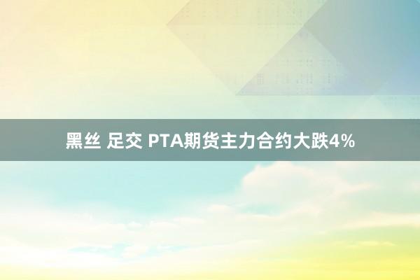 黑丝 足交 PTA期货主力合约大跌4%