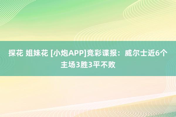 探花 姐妹花 [小炮APP]竞彩谍报：威尔士近6个主场3胜3平不败