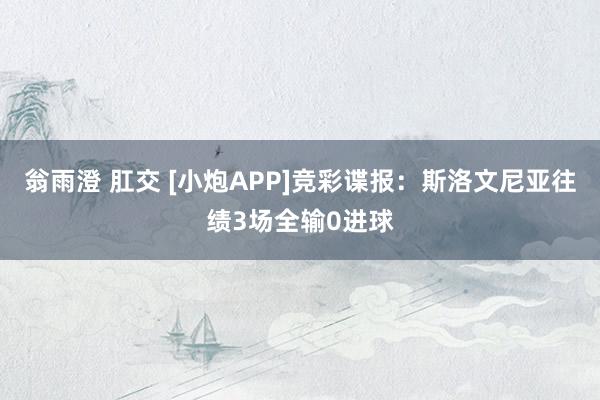 翁雨澄 肛交 [小炮APP]竞彩谍报：斯洛文尼亚往绩3场全输0进球