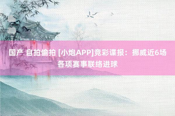 国产 自拍偷拍 [小炮APP]竞彩谍报：挪威近6场各项赛事联络进球