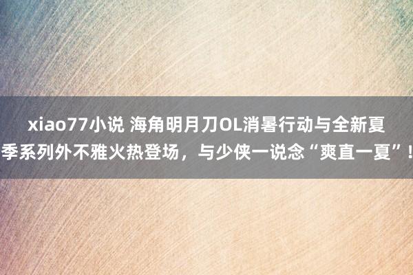 xiao77小说 海角明月刀OL消暑行动与全新夏季系列外不雅火热登场，与少侠一说念“爽直一夏”！