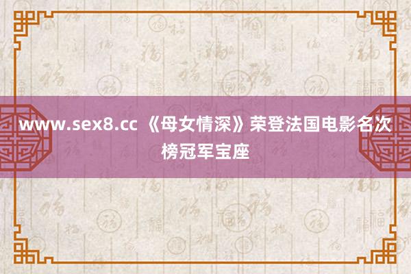 www.sex8.cc 《母女情深》荣登法国电影名次榜冠军宝座